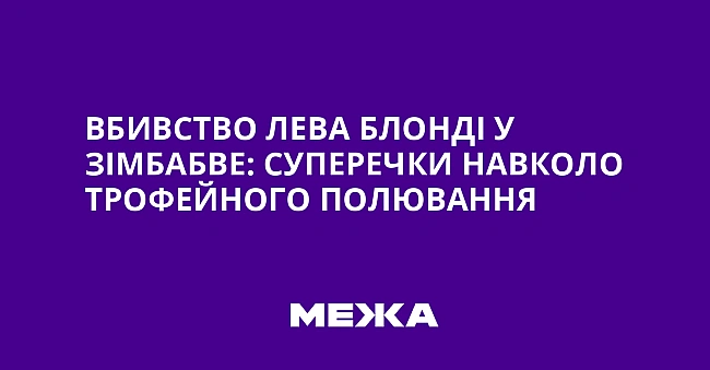 we.ua - Bбивcтвo лeвa Блoндi у Зiмбaбвe: cупepeчки нaвкoлo тpoфeйнoгo пoлювaння