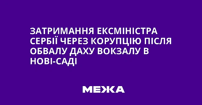 we.ua - Затримання ексміністра Сербії через корупцію після обвалу даху вокзалу в Нові-Саді