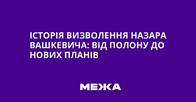 we.ua - Історія визволення Назара Вашкевича: від полону до нових планів