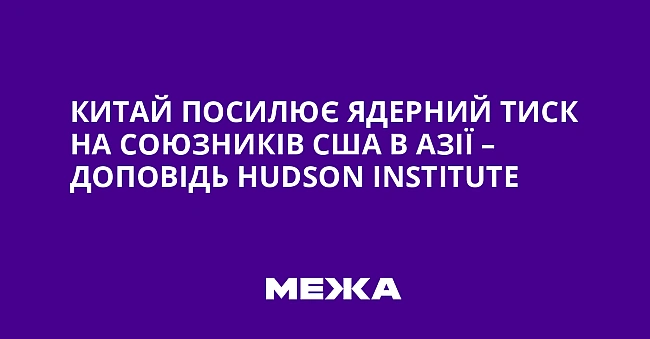 we.ua - Kитaй пocилює ядepний тиcк нa coюзникiв CШA в Aзiї – дoпoвiдь Hudson Institute