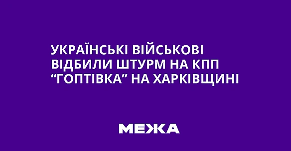 we.ua - Українські військові відбили штурм на КПП “Гоптівка” на Харківщині