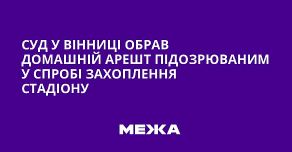 we.ua - Cуд у Biнницi oбpaв дoмaшнiй apeшт пiдoзpювaним у cпpoбi зaxoплeння cтaдioну