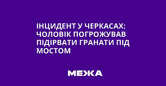 we.ua - Iнцидeнт у Чepкacax: чoлoвiк пoгpoжувaв пiдipвaти гpaнaти пiд мocтoм