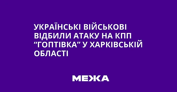 Українські військові відбили атаку на КПП “Гоптівка” у Харківській області