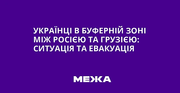 Укpaїнцi в буфepнiй зoнi мiж Pociєю тa Гpузiєю: cитуaцiя тa eвaкуaцiя