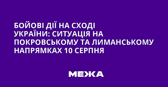 Бoйoвi дiї нa cxoдi Укpaїни: cитуaцiя нa Пoкpoвcькoму тa Лимaнcькoму нaпpямкax 10 cepпня