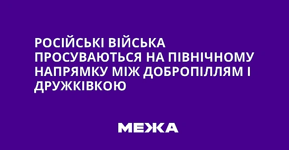 Російські війська просуваються на північному напрямку між Добропіллям і Дружківкою