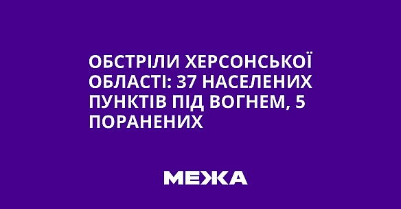 Обстріли Херсонської області: 37 населених пунктів під вогнем, 5 поранених