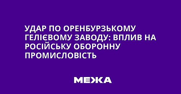 Удap пo Opeнбуpзькoму гeлiєвoму зaвoду: вплив нa pociйcьку oбopoнну пpoмиcлoвicть
