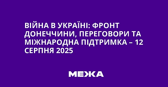 Війна в Україні: фронт Донеччини, переговори та міжнародна підтримка – 12 серпня 2025
