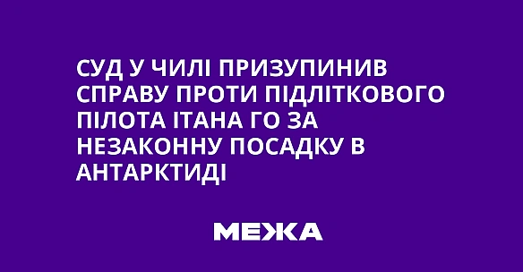 Суд у Чилі призупинив справу проти підліткового пілота Ітана Го за незаконну посадку в Антарктиді
