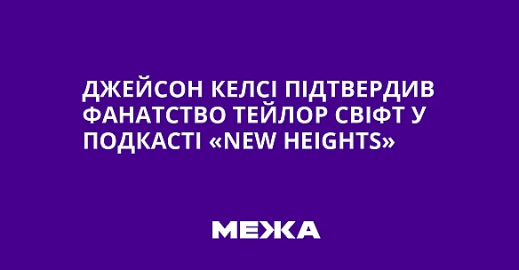 Джейсон Келсі підтвердив фанатство Тейлор Свіфт у подкасті «New Heights»