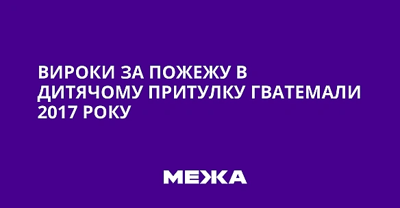 Вироки за пожежу в дитячому притулку Гватемали 2017 року