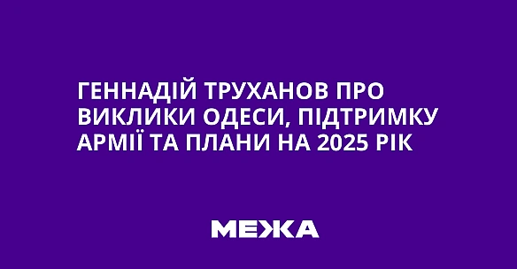 Геннадій Труханов про виклики Одеси, підтримку армії та плани на 2025 рік