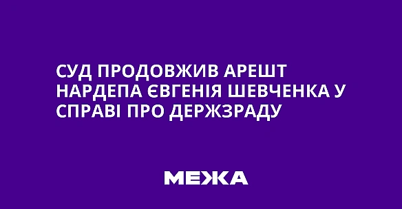 Суд продовжив арешт нардепа Євгенія Шевченка у справі про держзраду