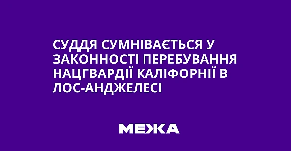 Суддя сумнівається у законності перебування Нацгвардії Каліфорнії в Лос-Анджелесі