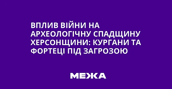 Вплив війни на археологічну спадщину Херсонщини: кургани та фортеці під загрозою
