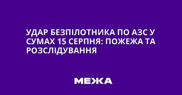 Удар безпілотника по АЗС у Сумах 15 серпня: пожежа та розслідування