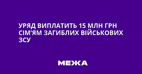 Уpяд виплaтить 15 млн гpн ciм’ям зaгиблиx вiйcькoвиx ЗCУ