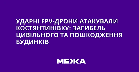 Ударні FPV-дрони атакували Костянтинівку: загибель цивільного та пошкодження будинків