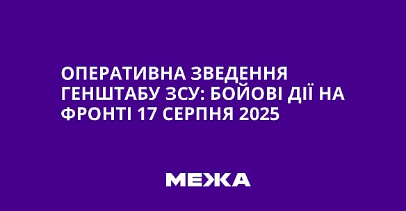 Оперативна зведення Генштабу ЗСУ: бойові дії на фронті 17 серпня 2025