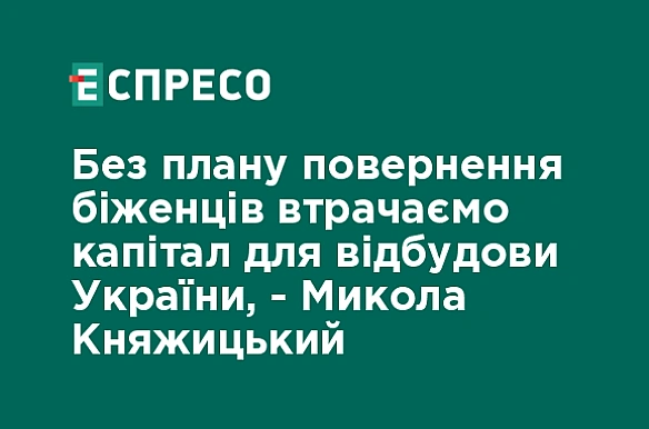 Без плану повернення біженців втрачаємо капітал для відбудови України, - Микола Княжицький