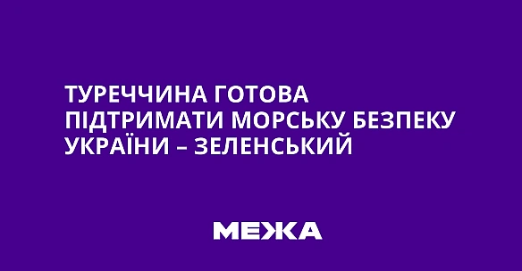 Туреччина готова підтримати морську безпеку України – Зеленський