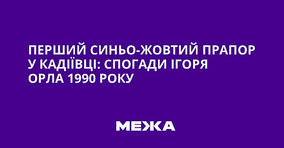 Перший синьо-жовтий прапор у Кадіївці: спогади Ігоря Орла 1990 року