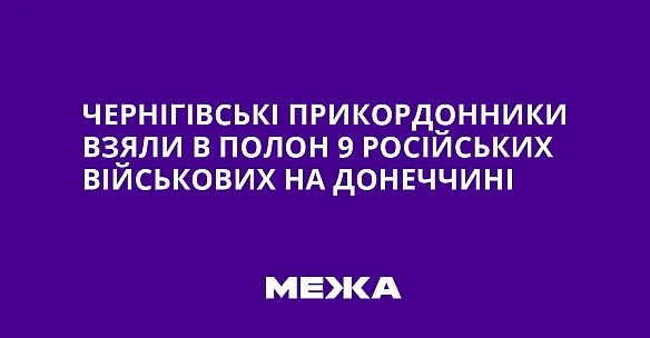 Чернігівські прикордонники взяли в полон 9 російських військових на Донеччині