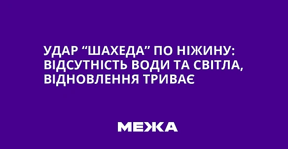 Удар “шахеда” по Ніжину: відсутність води та світла, відновлення триває